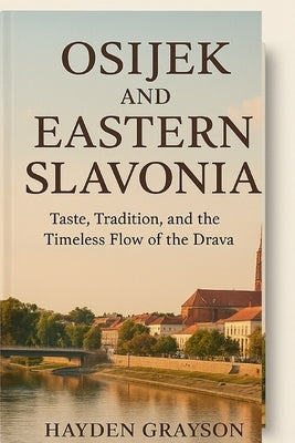 Osijek and Eastern Slavonia: Taste, Tradition, and the Timeless Flow of the Drava by Grayson, Hayden