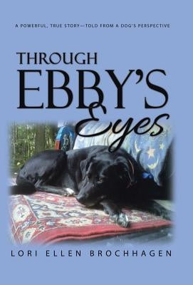 Through Ebby's Eyes: A Powerful, True Story-Told from a Dog's Perspective by Brochhagen, Lori