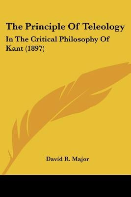 The Principle Of Teleology: In The Critical Philosophy Of Kant (1897) by Major, David R.