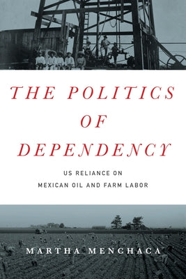 The Politics of Dependency: US Reliance on Mexican Oil and Farm Labor by Menchaca, Martha