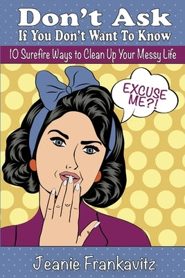 Don't Ask If You Don't Want to Know: 10 Surefire Ways to Clean Up Your Messy Life by Frankavitz, Jeanie