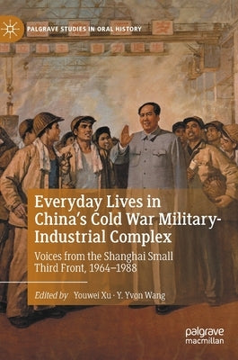 Everyday Lives in China's Cold War Military-Industrial Complex: Voices from the Shanghai Small Third Front, 1964-1988 by Xu, Youwei