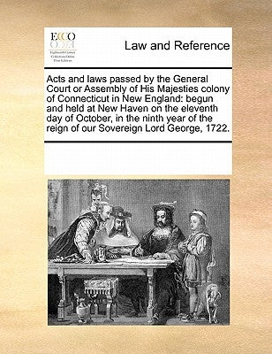 Acts and Laws Passed by the General Court or Assembly of His Majesties Colony of Connecticut in New England: Begun and Held at New Haven on the Eleven by Multiple Contributors
