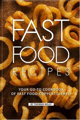 Fast Food Recipes: Your Go-To Cookbook of Fast Food Copycat Dishes! by Kelly, Thomas