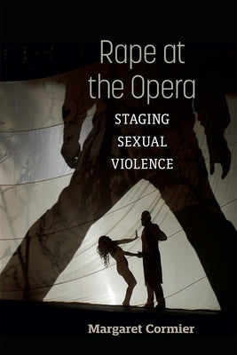 Rape at the Opera: Staging Sexual Violence by Cormier, Margaret
