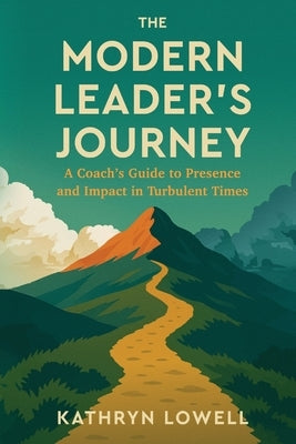 The Modern Leader's Journey: A Coach's Guide to Presence and Impact in Turbulent Times by Lowell, Kathryn