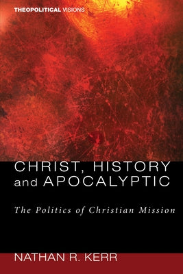Christ, History and Apocalyptic: The Politics of Christian Mission by Kerr, Nathan R.