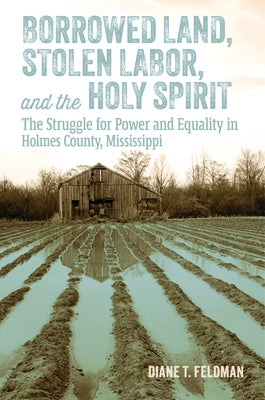 Borrowed Land, Stolen Labor, and the Holy Spirit: The Struggle for Power and Equality in Holmes County, Mississippi by Feldman, Diane T.