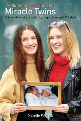 A Mother's Love for Her Miracle Twins: A True Story of Prematurity, Hope, Love and 133 Days by Narelle, Wyrsch