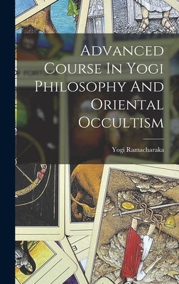 Advanced Course In Yogi Philosophy And Oriental Occultism by 1862-1932, Ramacharaka Yogi