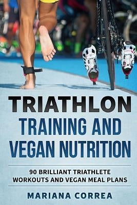 TRIATHLON TRAINING And VEGAN NUTRITION: 90 BRILLIANT TRIATHLETE WORKOUTS And VEGAN MEALS PLANS by Correa, Mariana