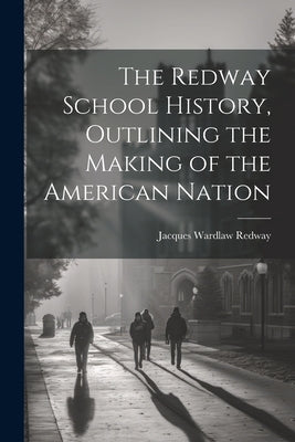 The Redway School History, Outlining the Making of the American Nation by Redway, Jacques Wardlaw 1849- [From