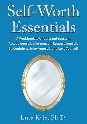 Self-Worth Essentials: A Workbook to Understand Yourself, Accept Yourself, Like Yourself, Respect Yourself, Be Confident, Enjoy Yourself, and by Kyle, Liisa