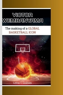Victor Wembanyama: The Making of a Global Basketball Icon by T. Graham, Leesa