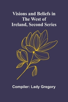 Visions and Beliefs in the West of Ireland, Second Series by Gregory, Lady