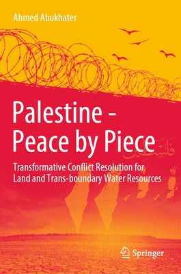 Palestine - Peace by Piece: Transformative Conflict Resolution for Land and Trans-Boundary Water Resources by Abukhater, Ahmed