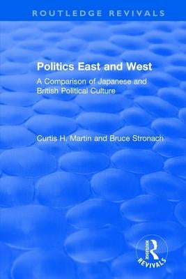 Politics East and West: A Comparison of Japanese and British Political Culture: A Comparison of Japanese and British Political Culture by Martin, Curtis H.