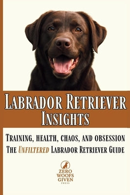 Labrador Retriever Insights: Training, Health, Chaos and Obsession...the Unfiltered Labrador Retriever Guide by Given Press, Zero Woofs