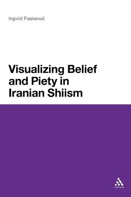 Visualizing Belief and Piety in Iranian Shiism by Flaskerud, Ingvild
