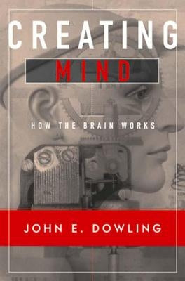 Creating Mind: How the Brain Works by Dowling, John E.
