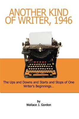 Another Kind of Writer, 1946: The Ups and Downs and Starts and Stops of One Writer's Beginnings by Gordon, Wallace J.