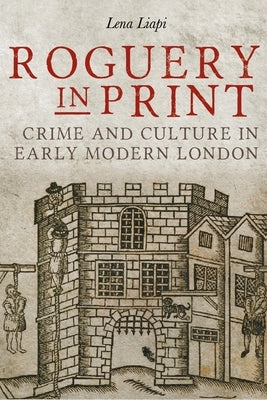 Roguery in Print: Crime and Culture in Early Modern London by Liapi, Lena