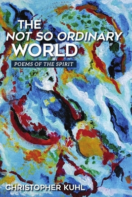 The Not So Ordinary World: Poems of the Spirit by Kuhl, Christopher