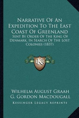 Narrative Of An Expedition To The East Coast Of Greenland: Sent By Order Of The King Of Denmark, In Search Of The Lost Colonies (1837) by Graah, Wilhelm August