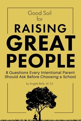 Good Soil for Raising Great People: 8 Questions Every Intentional Parent Should Ask Before Choosing a School by Belle, Angela