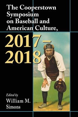 The Cooperstown Symposium on Baseball and American Culture, 2017-2018 by Simons, William M.