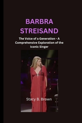 Barbra Streisand: The Voice of a Generation - A Comprehensive Exploration of the Iconic Singer by Brown, Stacy B.