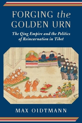 Forging the Golden Urn: The Qing Empire and the Politics of Reincarnation in Tibet by 