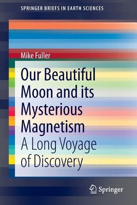 Our Beautiful Moon and Its Mysterious Magnetism: A Long Voyage of Discovery by Fuller, Mike