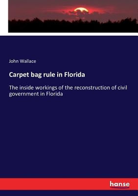 Carpet bag rule in Florida: The inside workings of the reconstruction of civil government in Florida by Wallace, John