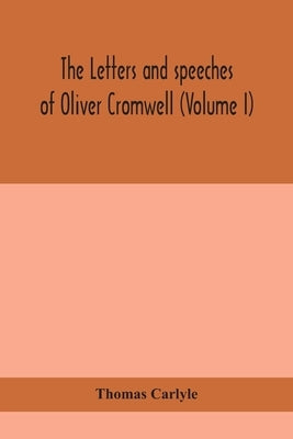The Letters And Speeches Of Oliver Cromwell (Volume I) by Thomas Carlyle