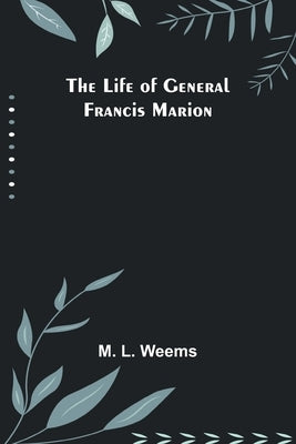 The Life of General Francis Marion by M L Weems