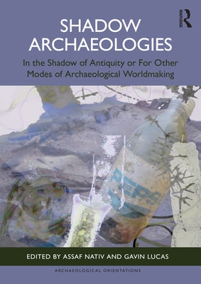 Shadow Archaeologies: In the Shadow of Antiquity or for Other Modes of Archaeological Worldmaking by Nativ, Assaf
