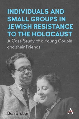 Individuals and Small Groups in Jewish Resistance to the Holocaust: A Case Study of a Young Couple and Their Friends by Braber, Ben