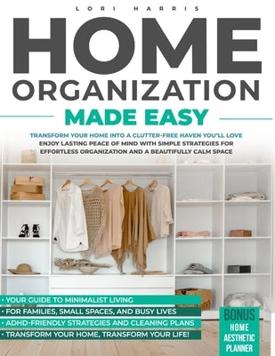 Home Organization Made Easy: Transform Your Home into a Clutter-free Haven You'll Love: Enjoy Lasting Peace of Mind with Simple Strategies for Effortl by Harris, Lori