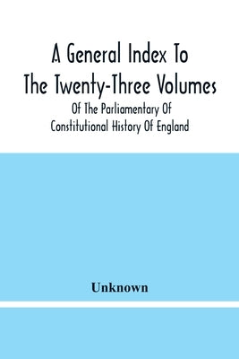 A General Index To The Twenty-Three Volumes Of The Parliamentary Of Constitutional History Of England by Unknown