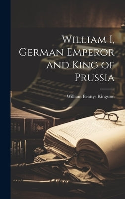 William I, German Emperor and King of Prussia by Kingston, William Beatty-