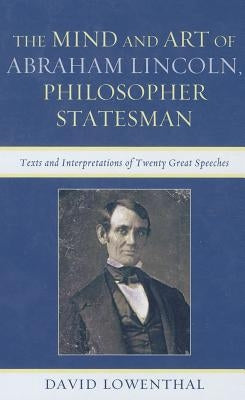 The Mind and Art of Abraham Lincoln, Philosopher Statesman: Texts and Interpretations of Twenty Great Speeches by Lowenthal, David