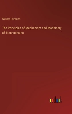 The Principles of Mechanism and Machinery of Transmission by Fairbairn, William