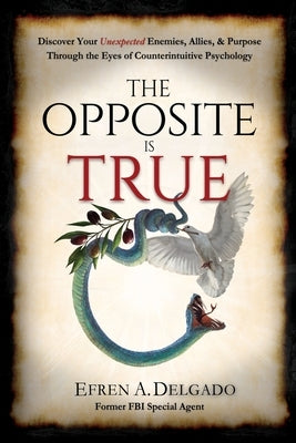 The Opposite is True: Discover Your Unexpected Enemies, Allies, and Purpose Through the Eyes of Counter-Intuitive Psychology by Delgado, Efren A.