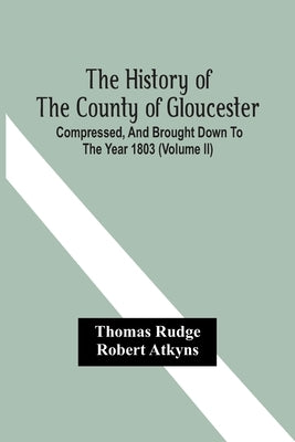 The History Of The County Of Gloucester; Compressed, And Brought Down To The Year 1803 (Volume Ii) by Rudge, Thomas