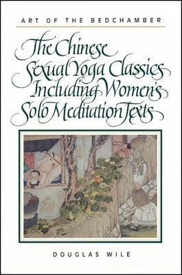 Art of the Bedchamber: The Chinese Sexual Yoga Classics Including Women's Solo Meditation Texts by Wile, Douglas