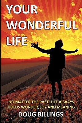 Your Wonderful Life: No Matter the Past, Life always holds Wonder, Joy and Meaning by Billings, Doug