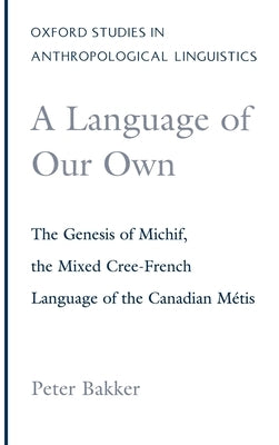 A Language of Our Own: The Genesis of Michif, the Mixed Cree-French Language of the Canadian Metis by Bakker, Peter