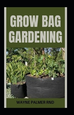 Grow Bag Gardening: The Essential And Revolutionary Way to Grow Bountiful Vegetables and Flowers by Palmer Rnd, Wayne