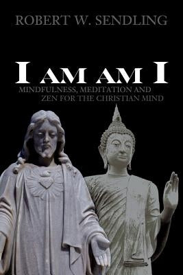 I am am I: Mindfulness, Meditation and Zen for the Christian mind by Sendling, Robert W.